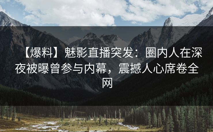 【爆料】魅影直播突发:圈内人在深夜被曝曾参与内幕,震撼人心席卷全网 【爆料】魅影直播突发:圈内人在深夜被曝曾参与内幕,震撼人心席卷全网