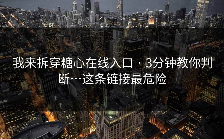 我来拆穿糖心在线入口 · 3分钟教你判断…这条链接最危险
