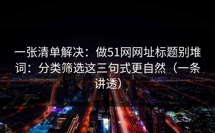 一张清单解决：做51网网址标题别堆词：分类筛选这三句式更自然（一条讲透）