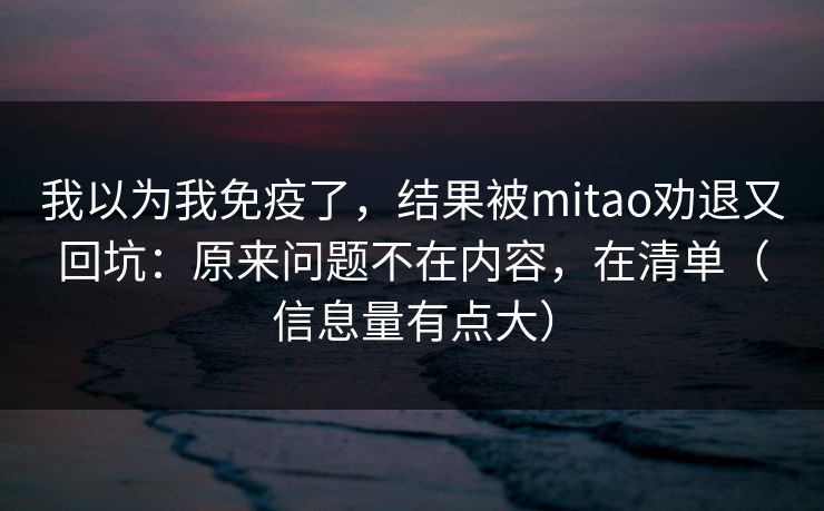 我以为我免疫了,结果被mitao劝退又回坑:原来问题不在内容,在清单(信息量有点大) 我以为我免疫了,结果被mitao劝退又回坑:原来问题不在内容,在清单(信息量有点大)