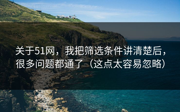 关于51网,我把筛选条件讲清楚后,很多问题都通了(这点太容易忽略) 关于51网,我把筛选条件讲清楚后,很多问题都通了(这点太容易忽略)