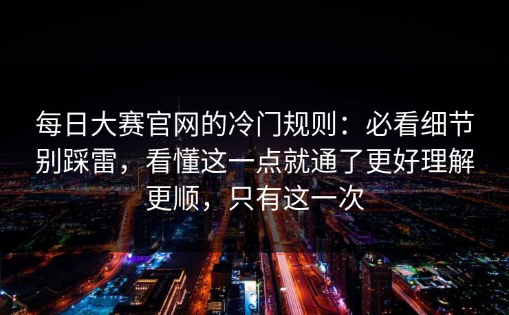 每日大赛官网的冷门规则:必看细节别踩雷,看懂这一点就通了更好理解更顺,只有这一次 每日大赛官网的冷门规则:必看细节别踩雷,看懂这一点就通了更好理解更顺,只有这一次