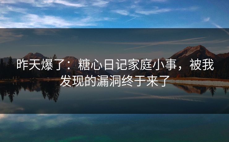 昨天爆了：糖心日记家庭小事，被我发现的漏洞终于来了
