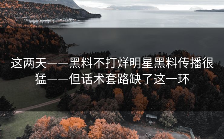 这两天——黑料不打烊明星黑料传播很猛——但话术套路缺了这一环