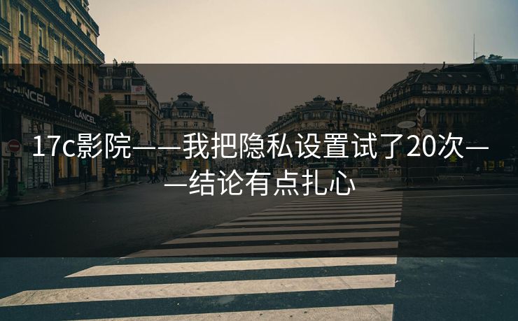 17c影院——我把隐私设置试了20次——结论有点扎心