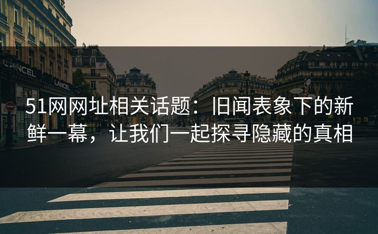 51网网址相关话题：旧闻表象下的新鲜一幕，让我们一起探寻隐藏的真相