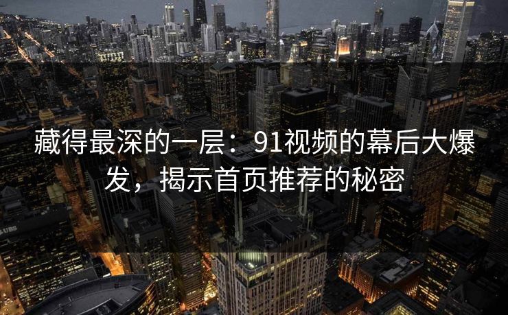 藏得最深的一层:91视频的幕后大爆发,揭示首页推荐的秘密 藏得最深的一层:91视频的幕后大爆发,揭示首页推荐的秘密