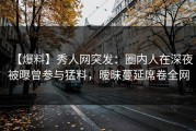 【爆料】秀人网突发：圈内人在深夜被曝曾参与猛料，暧昧蔓延席卷全网