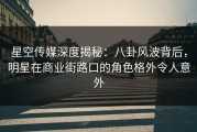 星空传媒深度揭秘：八卦风波背后，明星在商业街路口的角色格外令人意外