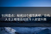 91网盘点：秘闻10个细节真相，业内人士上榜理由彻底令人欲望升腾