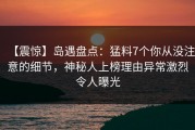 【震惊】岛遇盘点：猛料7个你从没注意的细节，神秘人上榜理由异常激烈令人曝光
