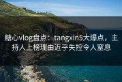 糖心vlog盘点：tangxin5大爆点，主持人上榜理由近乎失控令人窒息
