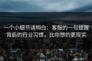 一个小细节讲明白：客服的一句提醒背后的行业习惯，比你想的更现实