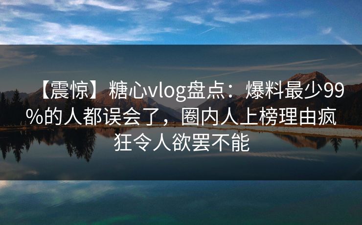 【震惊】糖心vlog盘点:爆料最少99%的人都误会了,圈内人上榜理由疯狂令人欲罢不能 【震惊】糖心vlog盘点:爆料最少99%的人都误会了,圈内人上榜理由疯狂令人欲罢不能