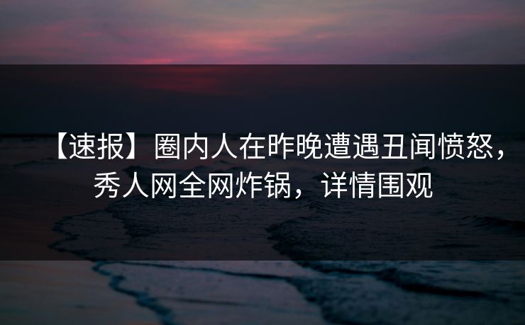 【速报】圈内人在昨晚遭遇丑闻愤怒,秀人网全网炸锅,详情围观 【速报】圈内人在昨晚遭遇丑闻愤怒,秀人网全网炸锅,详情围观