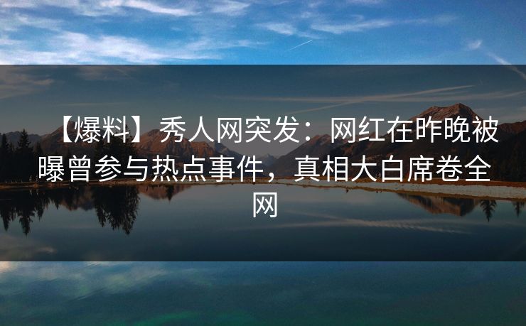 【爆料】秀人网突发：网红在昨晚被曝曾参与热点事件，真相大白席卷全网