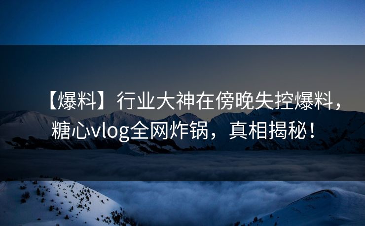 【爆料】行业大神在傍晚失控爆料，糖心vlog全网炸锅，真相揭秘！