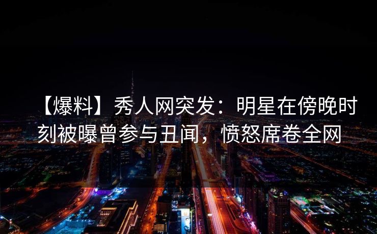 【爆料】秀人网突发:明星在傍晚时刻被曝曾参与丑闻,愤怒席卷全网 【爆料】秀人网突发:明星在傍晚时刻被曝曾参与丑闻,愤怒席卷全网