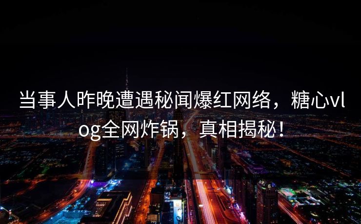当事人昨晚遭遇秘闻爆红网络，糖心vlog全网炸锅，真相揭秘！