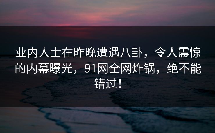 业内人士在昨晚遭遇八卦，令人震惊的内幕曝光，91网全网炸锅，绝不能错过！