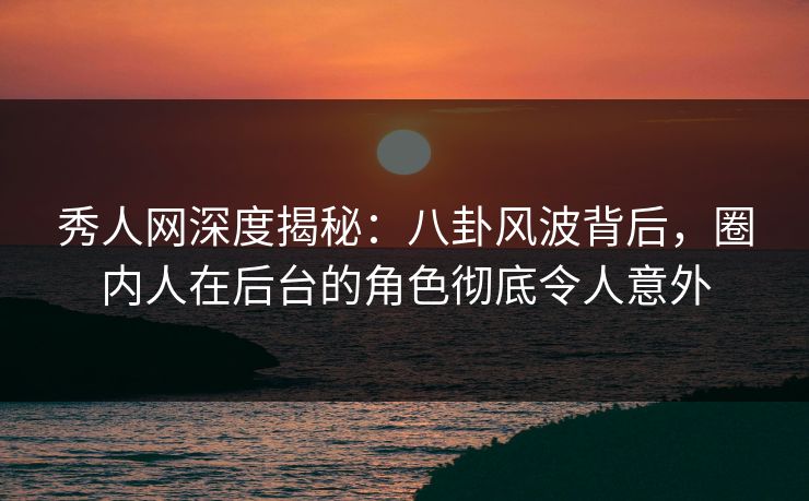 秀人网深度揭秘：八卦风波背后，圈内人在后台的角色彻底令人意外
