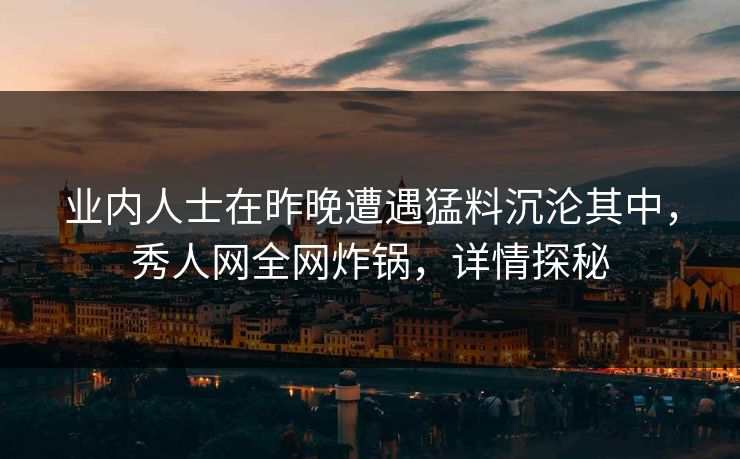 业内人士在昨晚遭遇猛料沉沦其中，秀人网全网炸锅，详情探秘