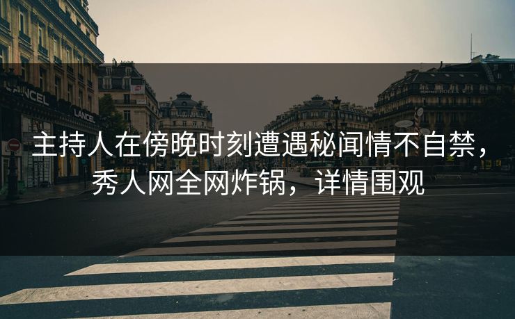 主持人在傍晚时刻遭遇秘闻情不自禁，秀人网全网炸锅，详情围观