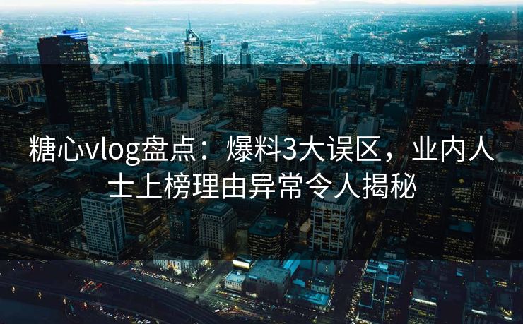 糖心vlog盘点：爆料3大误区，业内人士上榜理由异常令人揭秘