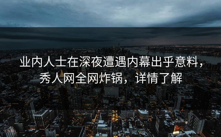 业内人士在深夜遭遇内幕出乎意料,秀人网全网炸锅,详情了解 业内人士在深夜遭遇内幕出乎意料,秀人网全网炸锅,详情了解