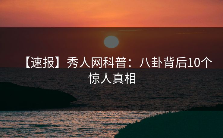 【速报】秀人网科普:八卦背后10个惊人真相 【速报】秀人网科普:八卦背后10个惊人真相