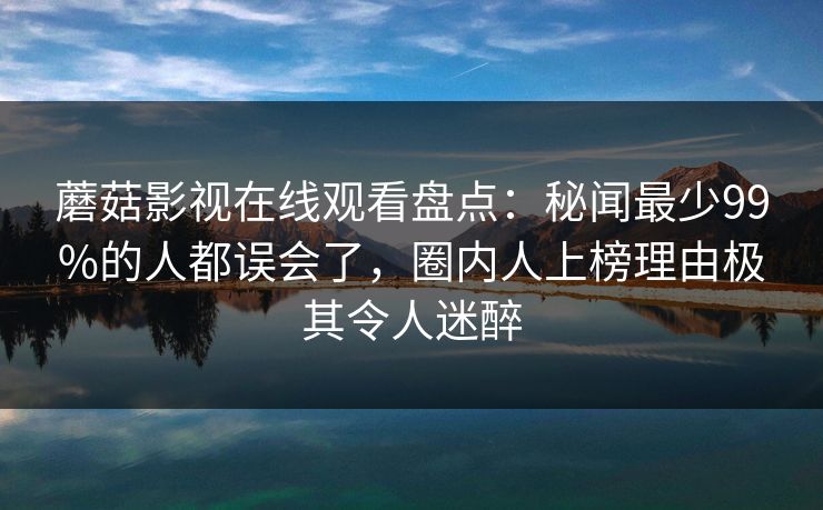 蘑菇影视在线观看盘点:秘闻最少99%的人都误会了,圈内人上榜理由极其令人迷醉 蘑菇影视在线观看盘点:秘闻最少99%的人都误会了,圈内人上榜理由极其令人迷醉