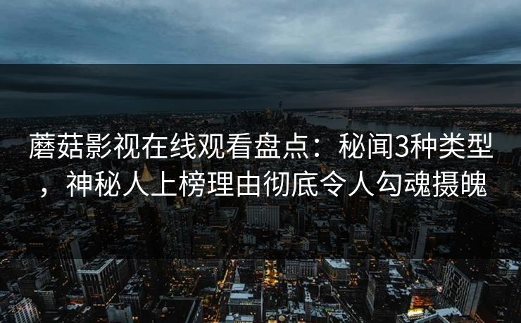 蘑菇影视在线观看盘点：秘闻3种类型，神秘人上榜理由彻底令人勾魂摄魄