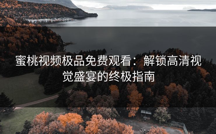 蜜桃视频极品免费观看：解锁高清视觉盛宴的终极指南