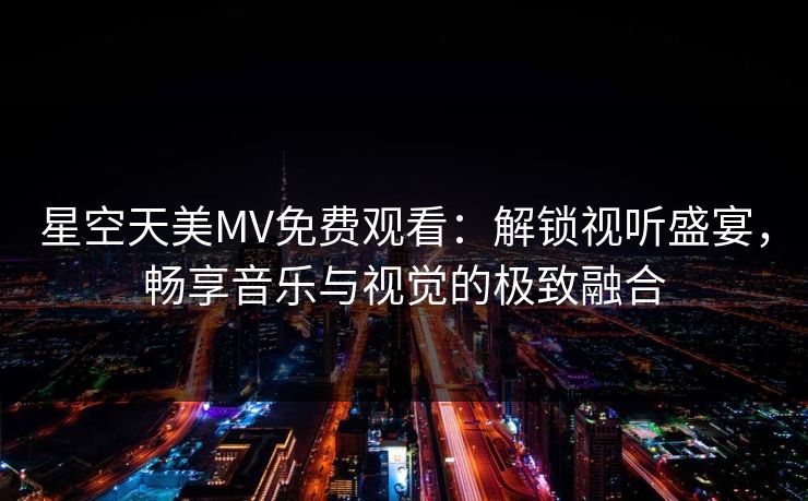 星空天美MV免费观看:解锁视听盛宴,畅享音乐与视觉的极致融合 星空天美MV免费观看:解锁视听盛宴,畅享音乐与视觉的极致融合