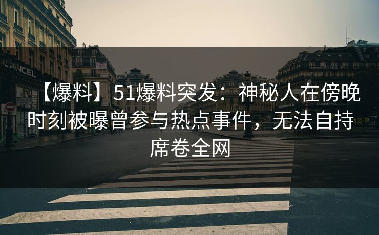 【爆料】51爆料突发：神秘人在傍晚时刻被曝曾参与热点事件，无法自持席卷全网