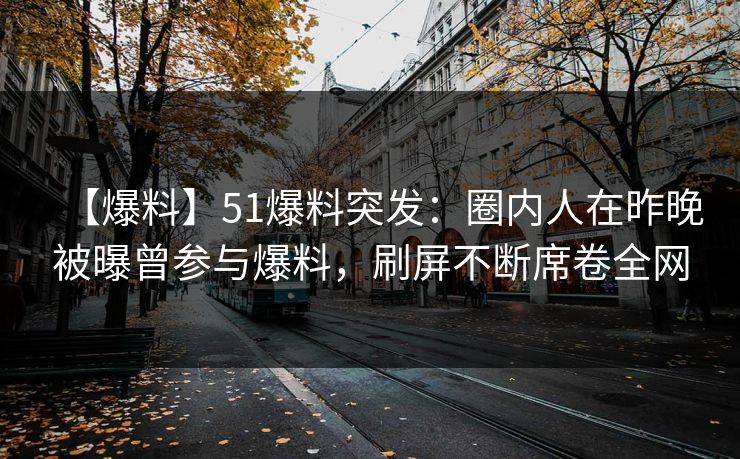 【爆料】51爆料突发:圈内人在昨晚被曝曾参与爆料,刷屏不断席卷全网 【爆料】51爆料突发:圈内人在昨晚被曝曾参与爆料,刷屏不断席卷全网
