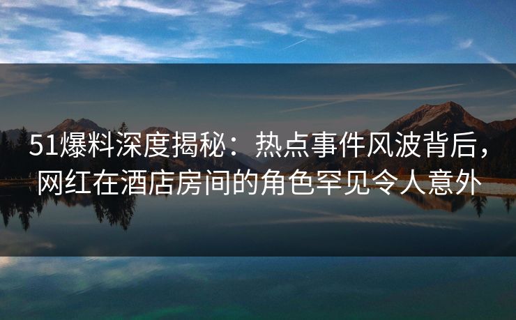 51爆料深度揭秘:热点事件风波背后,网红在酒店房间的角色罕见令人意外 51爆料深度揭秘:热点事件风波背后,网红在酒店房间的角色罕见令人意外
