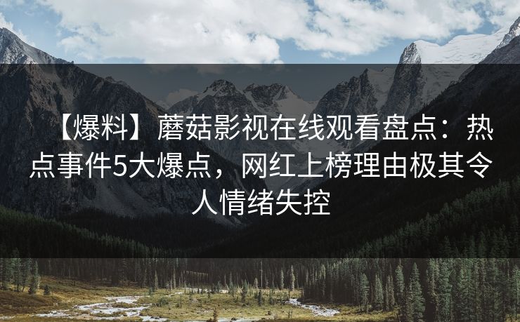 【爆料】蘑菇影视在线观看盘点:热点事件5大爆点,网红上榜理由极其令人情绪失控 【爆料】蘑菇影视在线观看盘点:热点事件5大爆点,网红上榜理由极其令人情绪失控