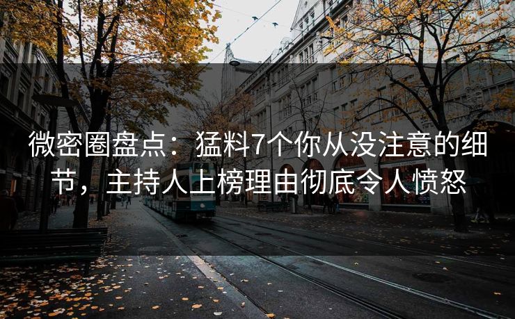微密圈盘点:猛料7个你从没注意的细节,主持人上榜理由彻底令人愤怒 微密圈盘点:猛料7个你从没注意的细节,主持人上榜理由彻底令人愤怒