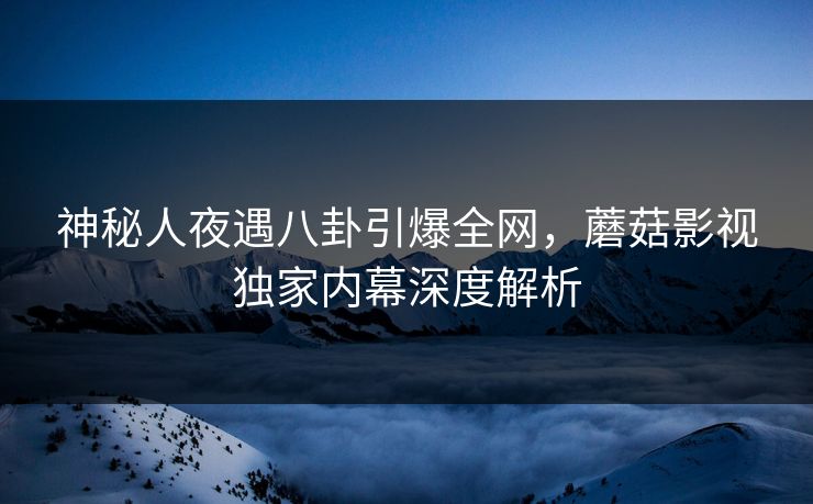 神秘人夜遇八卦引爆全网，蘑菇影视独家内幕深度解析