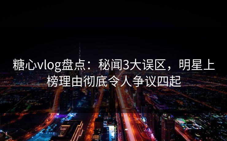 糖心vlog盘点：秘闻3大误区，明星上榜理由彻底令人争议四起