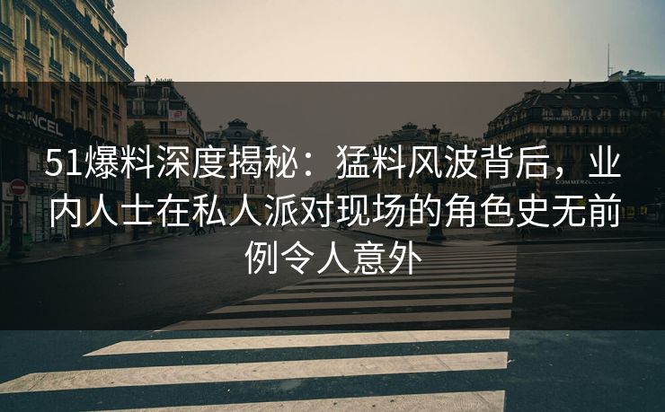 51爆料深度揭秘：猛料风波背后，业内人士在私人派对现场的角色史无前例令人意外