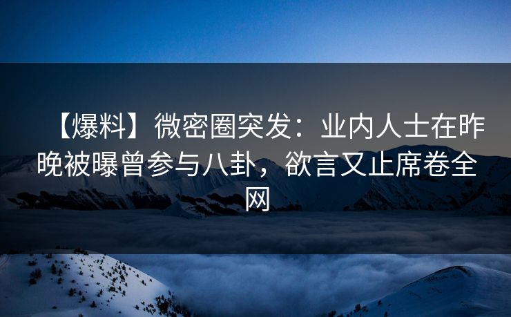 【爆料】微密圈突发:业内人士在昨晚被曝曾参与八卦,欲言又止席卷全网 【爆料】微密圈突发:业内人士在昨晚被曝曾参与八卦,欲言又止席卷全网