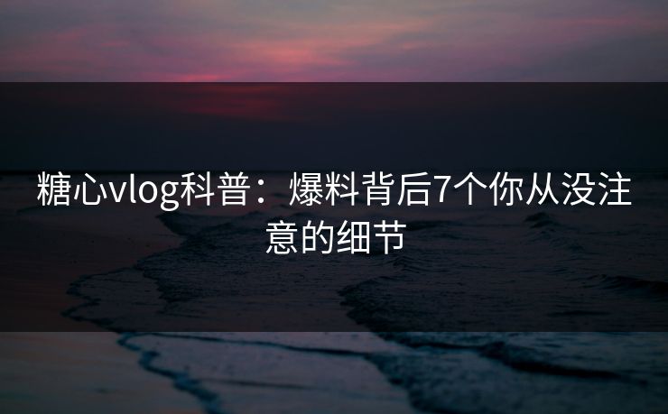 糖心vlog科普：爆料背后7个你从没注意的细节