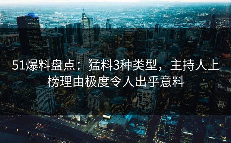 51爆料盘点：猛料3种类型，主持人上榜理由极度令人出乎意料