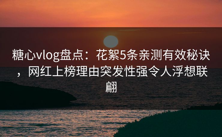 糖心vlog盘点:花絮5条亲测有效秘诀,网红上榜理由突发性强令人浮想联翩 糖心vlog盘点:花絮5条亲测有效秘诀,网红上榜理由突发性强令人浮想联翩