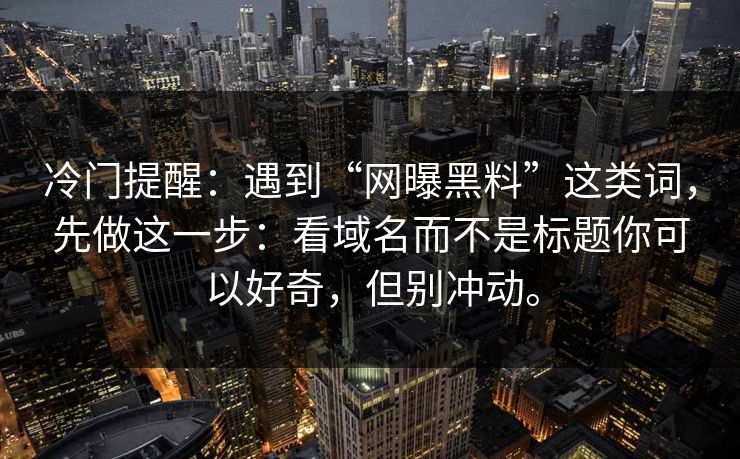 冷门提醒：遇到“网曝黑料”这类词，先做这一步：看域名而不是标题你可以好奇，但别冲动。
