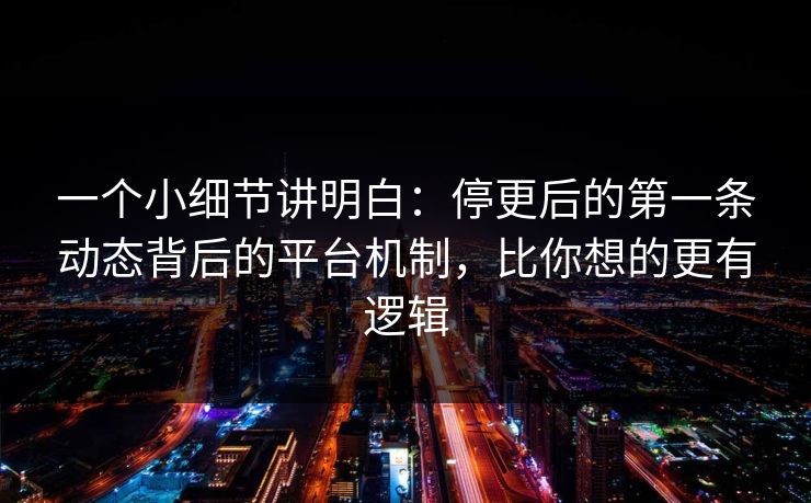 一个小细节讲明白：停更后的第一条动态背后的平台机制，比你想的更有逻辑