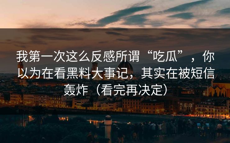 我第一次这么反感所谓“吃瓜”，你以为在看黑料大事记，其实在被短信轰炸（看完再决定）