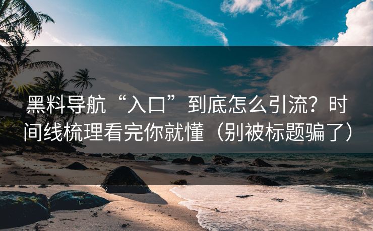 黑料导航“入口”到底怎么引流?时间线梳理看完你就懂(别被标题骗了) 黑料导航“入口”到底怎么引流?时间线梳理看完你就懂(别被标题骗了)